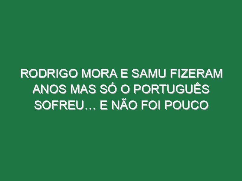 Rodrigo Mora e Samu fizeram anos mas só o português sofreu… e não foi pouco