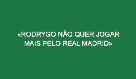 «Rodrygo não quer jogar mais pelo Real Madrid»