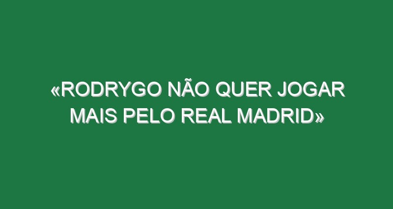 «Rodrygo não quer jogar mais pelo Real Madrid»