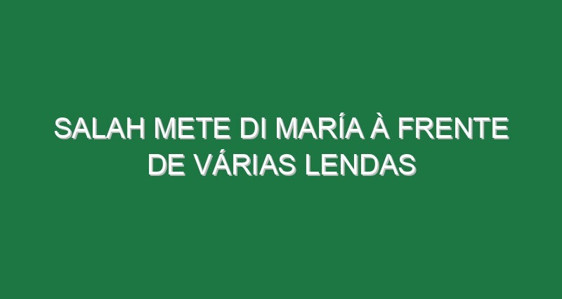 Salah mete Di María à frente de várias lendas
