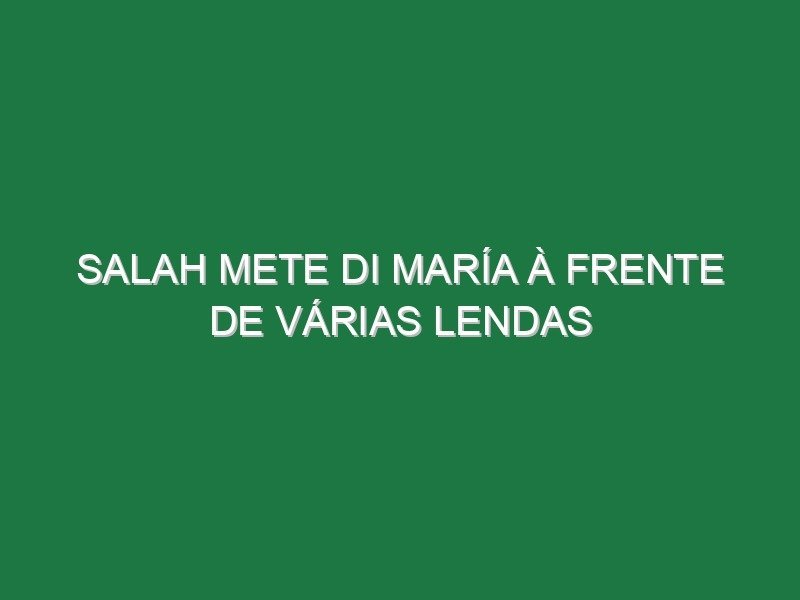 Salah mete Di María à frente de várias lendas