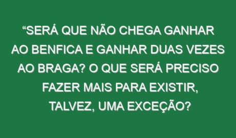 “Será que não chega ganhar ao Benfica e ganhar duas vezes ao Braga? O que será preciso fazer mais para existir, talvez, uma exceção? O telefone tocou a meio da época para a segunda divisão inglesa, perguntaram-se se eu tinha o curso UEFA Pro, disse que não e, a partir daí, nada podia avançar”