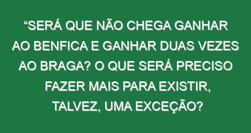 “Será que não chega ganhar ao Benfica e ganhar duas vezes ao Braga? O que será preciso fazer mais para existir, talvez, uma exceção? O telefone tocou a meio da época para a segunda divisão inglesa, perguntaram-se se eu tinha o curso UEFA Pro, disse que não e, a partir daí, nada podia avançar”