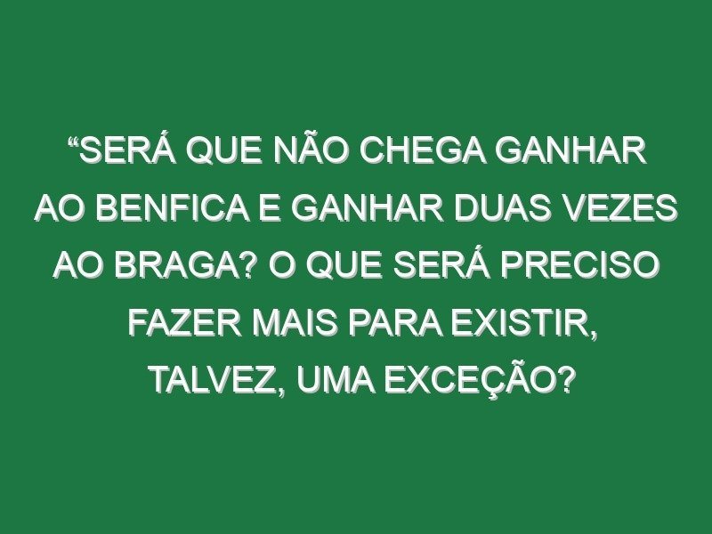 “Será que não chega ganhar ao Benfica e ganhar duas vezes ao Braga? O que será preciso fazer mais para existir, talvez, uma exceção? O telefone tocou a meio da época para a segunda divisão inglesa, perguntaram-se se eu tinha o curso UEFA Pro, disse que não e, a partir daí, nada podia avançar”