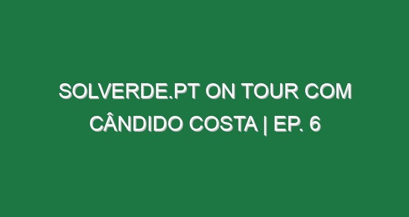 Solverde.pt on Tour com Cândido Costa | Ep. 6