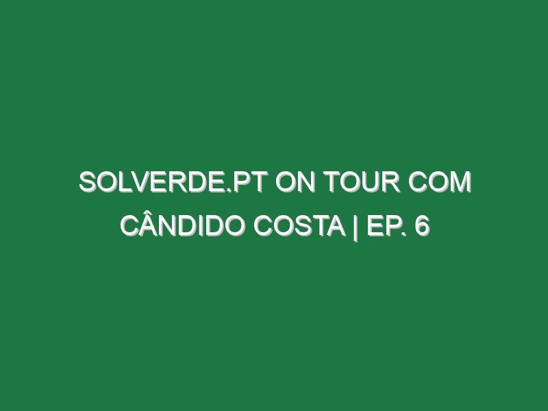 Solverde.pt on Tour com Cândido Costa | Ep. 6