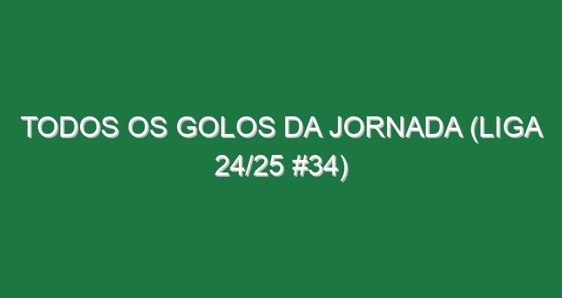 Todos os golos da jornada (Liga 24/25 #34)