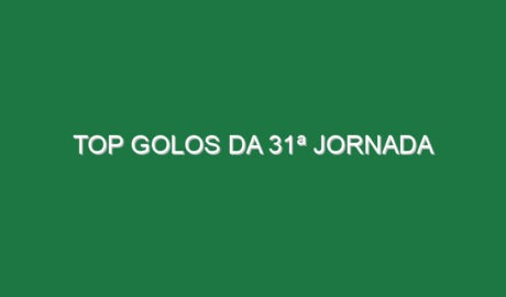 Top Golos da 31ª Jornada