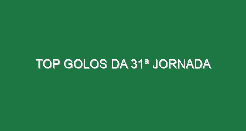 Top Golos da 31ª Jornada