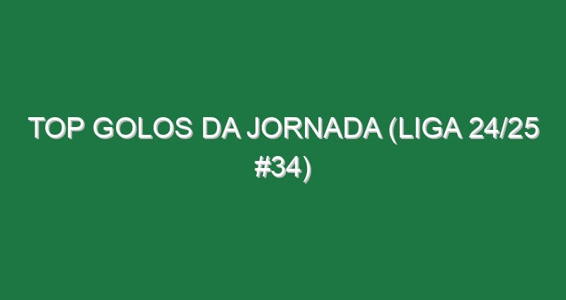 Top Golos da jornada (Liga 24/25 #34)