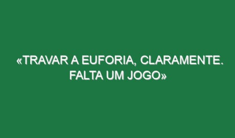 «Travar a euforia, claramente. Falta um jogo»