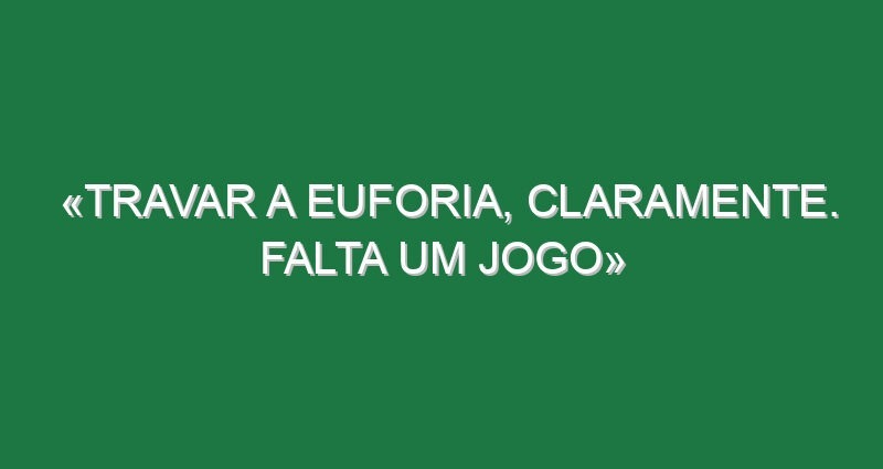 «Travar a euforia, claramente. Falta um jogo»