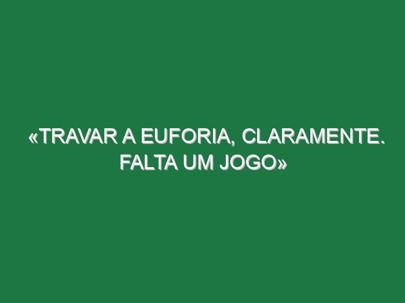 «Travar a euforia, claramente. Falta um jogo»