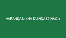 Varandas: «Há dúvidas? NÃO!»