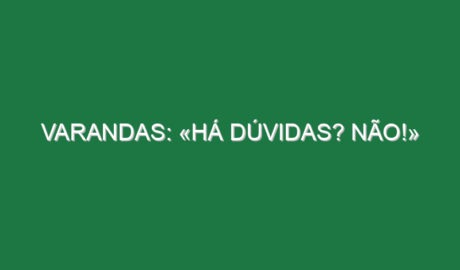 Varandas: «Há dúvidas? NÃO!»
