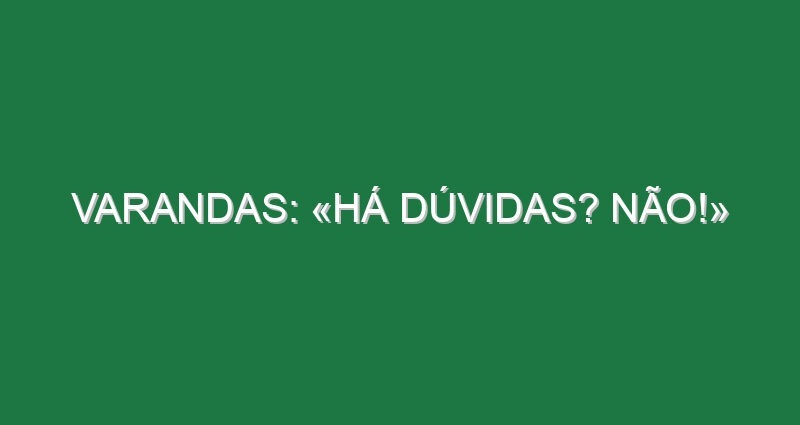 Varandas: «Há dúvidas? NÃO!»
