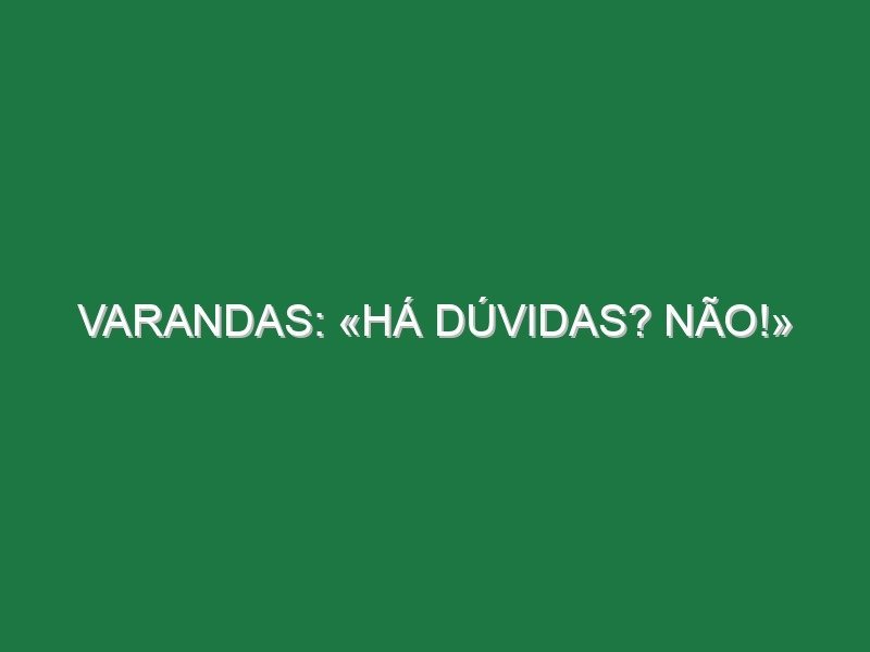 Varandas: «Há dúvidas? NÃO!»