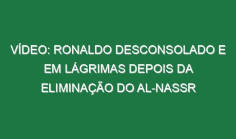 Vídeo: Ronaldo desconsolado e em lágrimas depois da eliminação do Al-Nassr