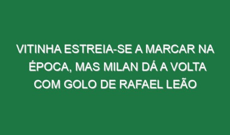 Vitinha estreia-se a marcar na época, mas Milan dá a volta com golo de Rafael Leão