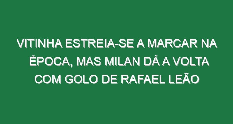 Vitinha estreia-se a marcar na época, mas Milan dá a volta com golo de Rafael Leão