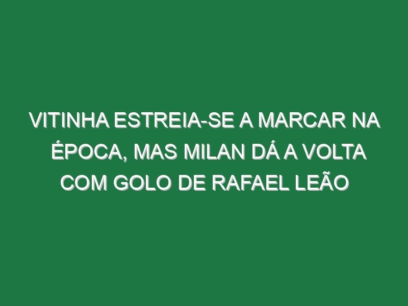 Vitinha estreia-se a marcar na época, mas Milan dá a volta com golo de Rafael Leão