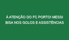 À atenção do FC Porto! Messi bisa nos golos e assistências