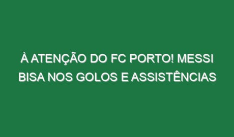 À atenção do FC Porto! Messi bisa nos golos e assistências