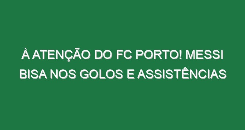 À atenção do FC Porto! Messi bisa nos golos e assistências