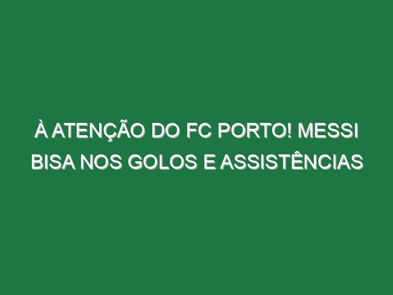À atenção do FC Porto! Messi bisa nos golos e assistências À atenção do FC Porto! Messi bisa nos golos e assistências