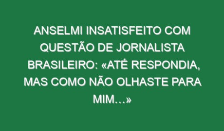 Anselmi insatisfeito com questão de jornalista brasileiro: «Até respondia, mas como não olhaste para mim…»