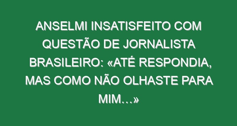 Anselmi insatisfeito com questão de jornalista brasileiro: «Até respondia, mas como não olhaste para mim…»