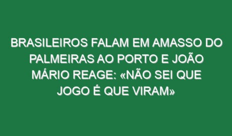 Brasileiros falam em amasso do Palmeiras ao Porto e João Mário reage: «Não sei que jogo é que viram»