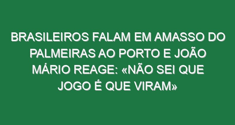 Brasileiros falam em amasso do Palmeiras ao Porto e João Mário reage: «Não sei que jogo é que viram»