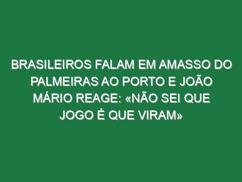 Brasileiros falam em amasso do Palmeiras ao Porto e João Mário reage: «Não sei que jogo é que viram»