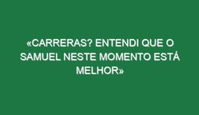 «Carreras? Entendi que o Samuel neste momento está melhor»