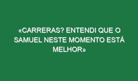 «Carreras? Entendi que o Samuel neste momento está melhor»
