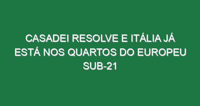 Casadei resolve e Itália já está nos quartos do Europeu sub-21