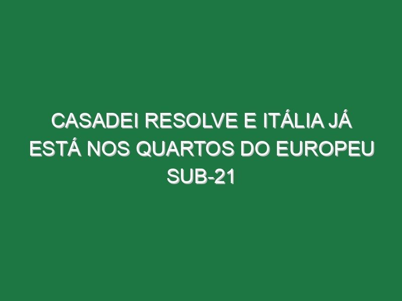Casadei resolve e Itália já está nos quartos do Europeu sub-21 Casadei resolve e Itália já está nos quartos do Europeu sub-21