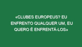 «Clubes europeus? Eu enfrento qualquer um, eu quero é enfrentá-los»