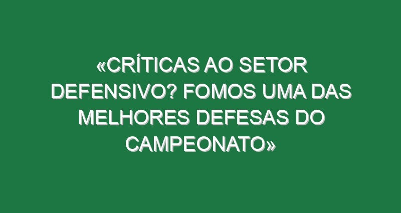 «Críticas ao setor defensivo? Fomos uma das melhores defesas do campeonato»