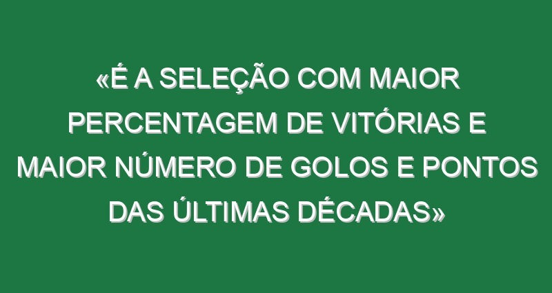 «É a seleção com maior percentagem de vitórias e maior número de golos e pontos das últimas décadas»