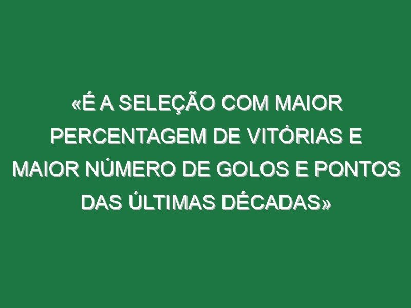 «É a seleção com maior percentagem de vitórias e maior número de golos e pontos das últimas décadas»