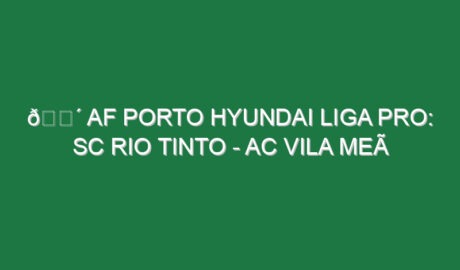 🔴 AF PORTO HYUNDAI LIGA PRO: SC RIO TINTO – AC VILA MEÃ