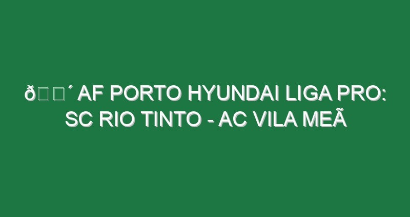 🔴 AF PORTO HYUNDAI LIGA PRO: SC RIO TINTO – AC VILA MEÃ