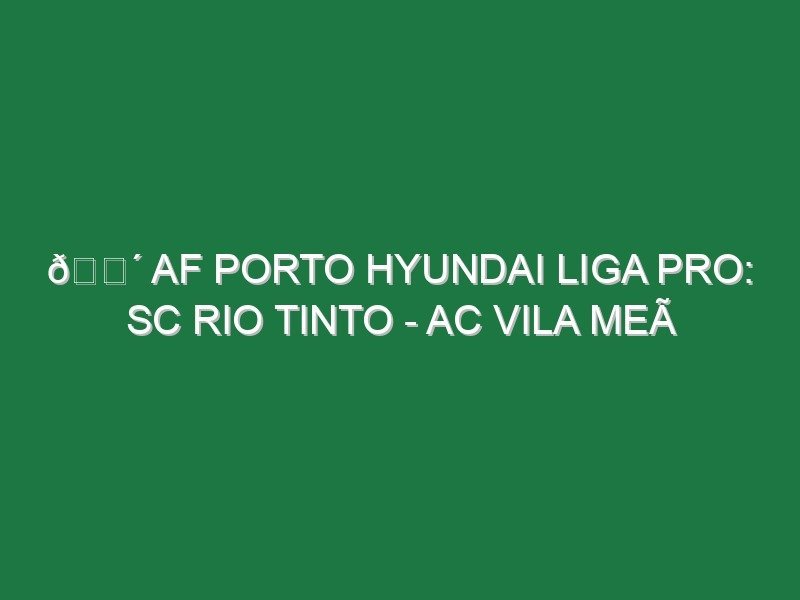 🔴 AF PORTO HYUNDAI LIGA PRO: SC RIO TINTO – AC VILA MEÃ