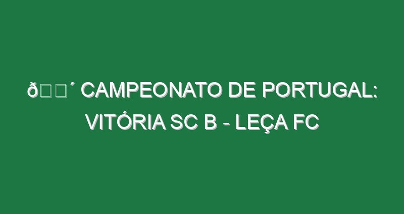🔴 CAMPEONATO DE PORTUGAL: VITÓRIA SC B – LEÇA FC