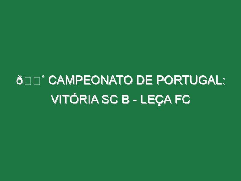 🔴 CAMPEONATO DE PORTUGAL: VITÓRIA SC B – LEÇA FC