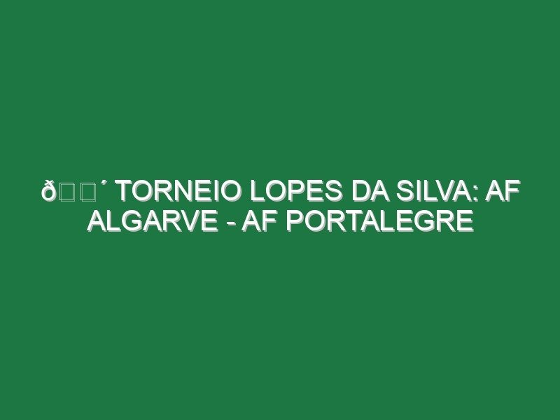 🔴 TORNEIO LOPES DA SILVA: AF ALGARVE – AF PORTALEGRE