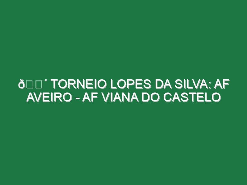 🔴 TORNEIO LOPES DA SILVA: AF AVEIRO – AF VIANA DO CASTELO