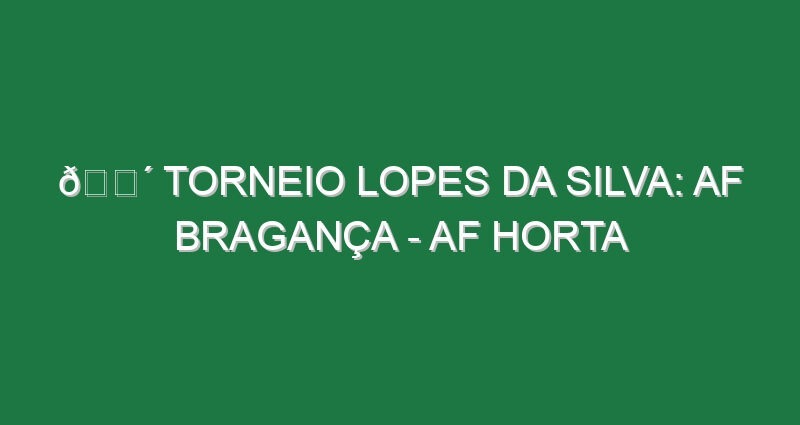 🔴 TORNEIO LOPES DA SILVA: AF BRAGANÇA – AF HORTA